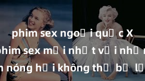 phim sex ngoại quốc Xem ngay phim sex mới nhất với những cảnh nóng hổi không thể bỏ lỡ! Cơ hội tận hưởng những khoảnh khắc đầy kích thích ngay hôm nay!