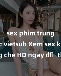 sex phim trung quốc vietsub Xem sex không che HD ngay để thỏa mãn cơn khát tình dục của bạn! Video chất lượng cao, cảnh quay rõ nét, sẽ khiến bạn không thể rời mắt! Hãy trải nghiệm ngay!