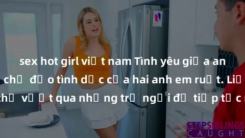 sex hot girl việt nam Tình yêu giữa anh em ruột: Ông bố chỉ đạo tình dục của hai anh em ruột. Liệu họ có thể vượt qua những trở ngại để tiếp tục mối quan hệ nguy hiểm này?