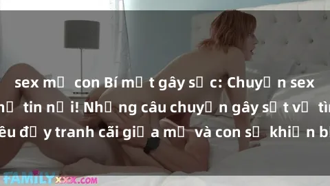 sex mẹ con Bí mật gây sốc: Chuyện sex mẹ con chẳng thể tin nổi! Những câu chuyện gây sốt về tình yêu đầy tranh cãi giữa mẹ và con sẽ khiến bạn ngỡ ngàng hàng đêm.