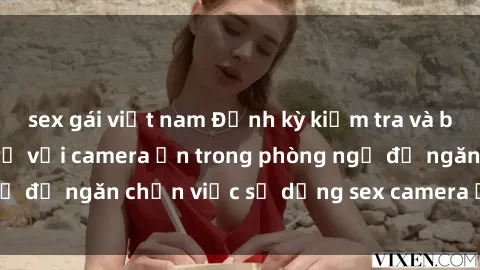 sex gái việt nam Định kỳ kiểm tra và bảo vệ quyền riêng tư với camera ẩn trong phòng ngủ để ngăn chặn việc sử dụng sex camera ẩn trái phép.