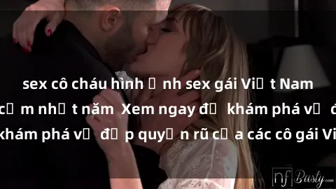 sex cô cháu hình ảnh sex gái Việt Nam nóng bỏng và gợi cảm nhất năm  Xem ngay để khám phá vẻ đẹp quyến rũ của các cô gái Việt Nam!