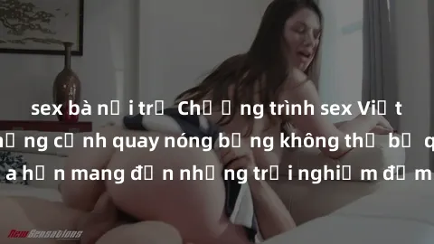 sex bà nội trợ Chương trình sex Việt Nam không che: Những cảnh quay nóng bỏng không thể bỏ qua, hứa hẹn mang đến những trải nghiệm đắm chìm vào cảm xúc mãnh liệt.