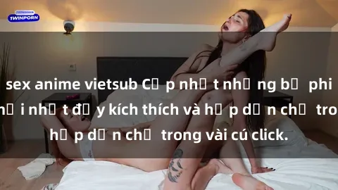 sex anime vietsub Cập nhật những bộ phim sex anime mới nhất đầy kích thích và hấp dẫn chỉ trong vài cú click.