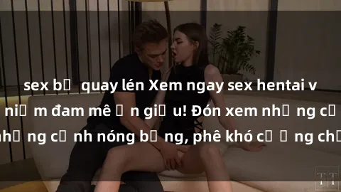 sex bị quay lén Xem ngay sex hentai vietsub để thỏa mãn niềm đam mê ẩn giấu! Đón xem những cảnh nóng bỏng, phê khó cưỡng chỉ trong phút!