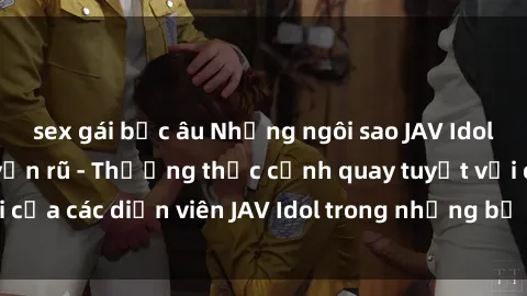 sex gái bắc âu Những ngôi sao JAV Idol nóng bỏng và quyến rũ - Thưởng thức cảnh quay tuyệt vời của các diễn viên JAV Idol trong những bộ phim sex đỉnh cao.