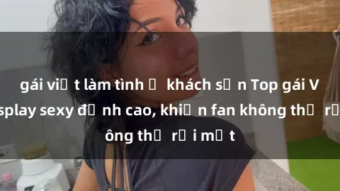 gái việt làm tình ở khách sạn Top gái Việt cosplay sexy đỉnh cao, khiến fan không thể rời mắt