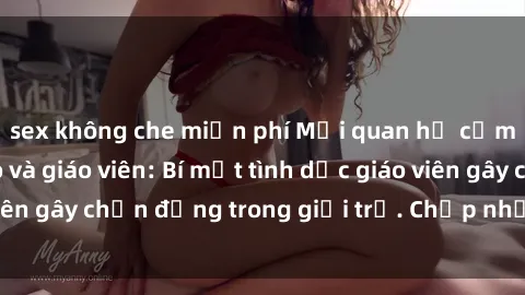 sex không che miễn phí Mối quan hệ cấm kỵ giữa học trò và giáo viên: Bí mật tình dục giáo viên gây chấn động trong giới trẻ. Chấp nhận hay từ chối?