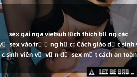 sex gái nga vietsub Kích thích bằng cách mang giảng dạy về sex vào trường học: Cách giáo dục sinh viên về vấn đề sex một cách an toàn và có ý thức.