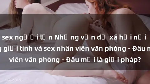 sex người lớn Những vấn đề xã hội nổi bật: Căng thẳng giới tính và sex nhân viên văn phòng - Đâu mới là giải pháp?