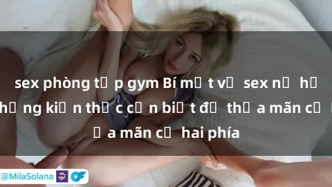 sex phòng tập gym Bí mật về sex nữ hầu gái: những kiến thức cần biết để thỏa mãn cả hai phía