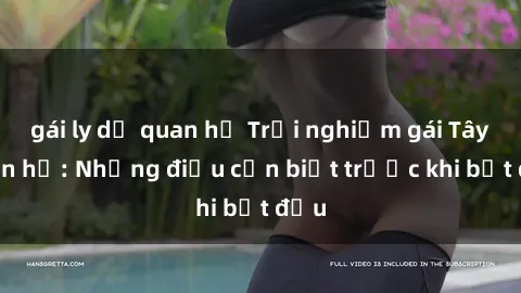 gái ly dị quan hệ Trải nghiệm gái Tây quan hệ: Những điều cần biết trước khi bắt đầu