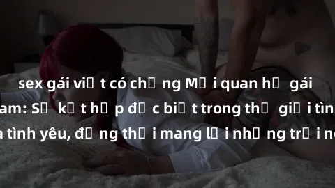 sex gái việt có chồng Mối quan hệ gái Mỹ và sex Việt Nam: Sự kết hợp đặc biệt trong thế giới tình dục và tình yêu, đồng thời mang lại những trải nghiệm mới lạ và sôi động.