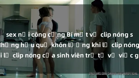 sex nơi công cộng Bí mật về clip nóng sinh viên gây sốt: Những hậu quả khôn lường khi lộ clip nóng của sinh viên trẻ từ vụ việc gần đây