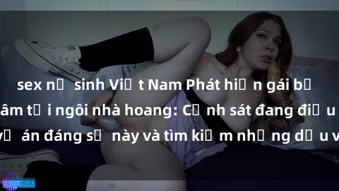 sex nữ sinh Việt Nam Phát hiện gái bị trói và bị hiếp dâm tại ngôi nhà hoang: Cảnh sát đang điều tra vụ án đáng sợ này và tìm kiếm những dấu vết để truy bắt hung thủ.
