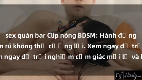 sex quán bar Clip nóng BDSM: Hành động mãnh liệt và quyến rũ không thể cưỡng lại. Xem ngay để trải nghiệm cảm giác mới lạ và hút hồn.