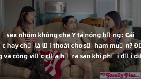 sex nhóm không che Y tá nóng bỏng: Cái nhìn mới về y học hay chỉ là lối thoát cho sự ham muốn? Đời sống và công việc của họ ra sao khi phải đối diện với sự cám dỗ hàng ngày?