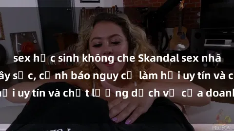 sex học sinh không che Skandal sex nhân viên nhà hàng gây sốc, cảnh báo nguy cơ làm hại uy tín và chất lượng dịch vụ của doanh nghiệp