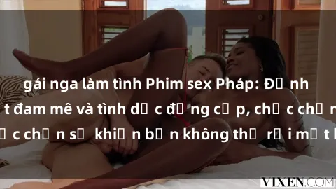 gái nga làm tình Phim sex Pháp: Đỉnh cao của nghệ thuật đam mê và tình dục đẳng cấp, chắc chắn sẽ khiến bạn không thể rời mắt khỏi màn hình!