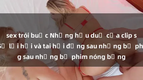 sex trói buộc Những hậu duệ của clip sex đình đám: Sự lợi hại và tai hại đằng sau những bộ phim nóng bỏng
