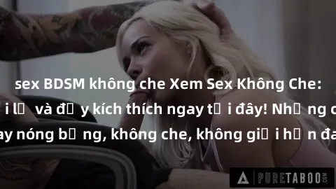 sex BDSM không che Xem Sex Không Che: Trải nghiệm mới lạ và đầy kích thích ngay tại đây! Những cảnh quay nóng bỏng, không che, không giới hạn đang chờ đón bạn. Đừng bỏ lỡ!