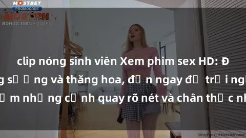 clip nóng sinh viên Xem phim sex HD: Đỉnh cao của sự sung sướng và thăng hoa, đến ngay để trải nghiệm những cảnh quay rõ nét và chân thực nhất. Hãy cùng khám phá!