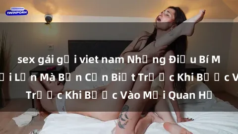 sex gái gọi viet nam Những Điều Bí Mật Về Sex Người Lớn Mà Bạn Cần Biết Trước Khi Bước Vào Mối Quan Hệ