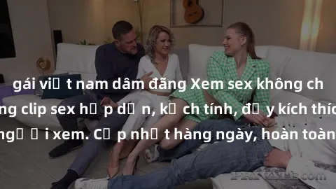 gái việt nam dâm đãng Xem sex không che miễn phí - Những clip sex hấp dẫn, kịch tính, đầy kích thích cho người xem. Cập nhật hàng ngày, hoàn toàn miễn phí, độ phân giải cao.