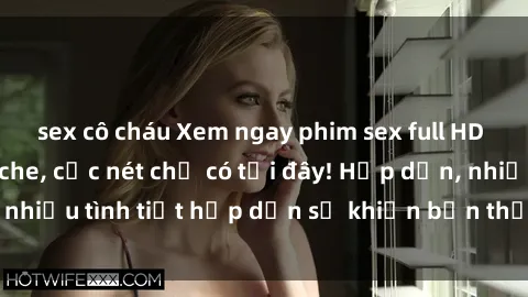 sex cô cháu Xem ngay phim sex full HD đỉnh cao, không che, cực nét chỉ có tại đây! Hấp dẫn, nhiều tình tiết hấp dẫn sẽ khiến bạn thỏa mãn đắm say.