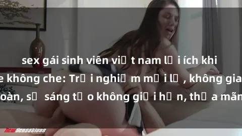 sex gái sinh viên việt nam lợi ích khi tham gia sex online không che: Trải nghiệm mới lạ, không gian an toàn, sự sáng tạo không giới hạn, thỏa mãn nhu cầu tình dục của bạn.