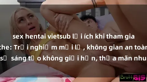 sex hentai vietsub lợi ích khi tham gia sex online không che: Trải nghiệm mới lạ, không gian an toàn, sự sáng tạo không giới hạn, thỏa mãn nhu cầu tình dục của bạn.