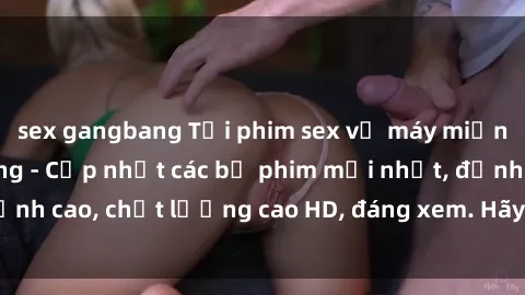 sex gangbang Tải phim sex về máy miễn phí và nhanh chóng - Cập nhật các bộ phim mới nhất, đỉnh cao, chất lượng cao HD, đáng xem. Hãy trải nghiệm ngay!