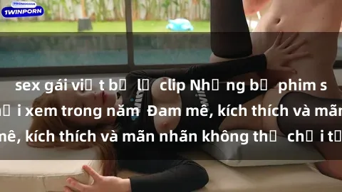 sex gái việt bị lộ clip Những bộ phim sex jav đỉnh cao phải xem trong năm  Đam mê, kích thích và mãn nhãn không thể chối từ!