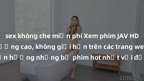 sex không che miễn phí Xem phim JAV HD miễn phí chất lượng cao, không giới hạn trên các trang web uy tín. Yên tâm tận hưởng những bộ phim hot nhất với độ nét sắc sảo, đẹp mắt ngay tại nhà. Hãy trải ng