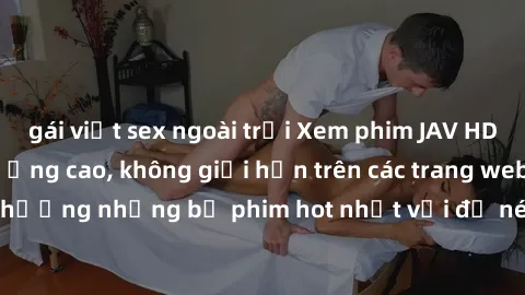 gái việt sex ngoài trời Xem phim JAV HD miễn phí chất lượng cao, không giới hạn trên các trang web uy tín. Yên tâm tận hưởng những bộ phim hot nhất với độ nét sắc sảo, đẹp mắt ngay tại nhà. Hãy trải n