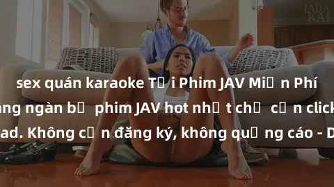 sex quán karaoke Tải Phim JAV Miễn Phí - Thưởng thức hàng ngàn bộ phim JAV hot nhất chỉ cần click download. Không cần đăng ký, không quảng cáo - Dễ dàng tải về và xem online!