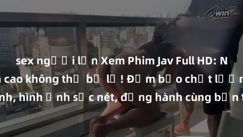 sex người lớn Xem Phim Jav Full HD: Những bộ phim đỉnh cao không thể bỏ lỡ! Đảm bảo chất lượng ổn định, hình ảnh sắc nét, đồng hành cùng bạn trong những giây phút thư giãn!