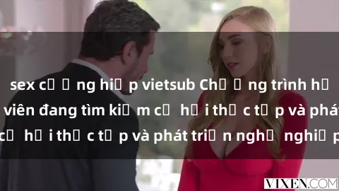 sex cưỡng hiếp vietsub Chương trình hợp tác JAV cho sinh viên đang tìm kiếm cơ hội thực tập và phát triển nghề nghiệp