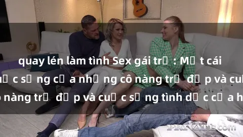 quay lén làm tình Sex gái trẻ: Một cái nhìn sâu lắng vào cuộc sống của những cô nàng trẻ đẹp và cuộc sống tình dục của họ