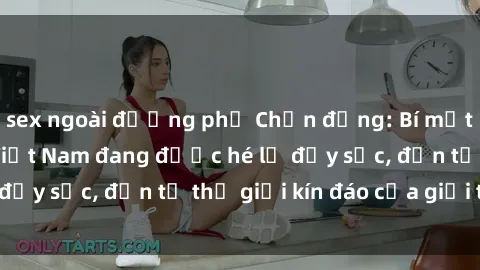 sex ngoài đường phố Chấn động: Bí mật về sex nữ sinh Việt Nam đang được hé lộ đầy sốc, đến từ thế giới kín đáo của giới trẻ.
