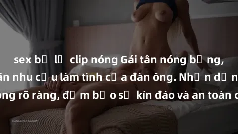 sex bị lộ clip nóng Gái tân nóng bỏng, dâm đãng thỏa mãn nhu cầu làm tình của đàn ông. Nhận dạng không rõ ràng, đảm bảo sự kín đáo và an toàn cho trải nghiệm tuyệt vời.
