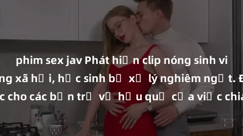 phim sex jav Phát hiện clip nóng sinh viên gây sốt trên mạng xã hội, học sinh bị xử lý nghiêm ngặt. Đây là cảnh giác cho các bạn trẻ về hậu quả của việc chia sẻ thông tin trái phép trên internet.