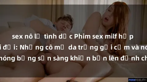 sex nô lệ tình dục Phim sex milf hấp dẫn nhất mọi thời đại: Những cô mẹ da trắng gợi cảm và nóng bỏng sẵn sàng khiến bạn lên đỉnh chỉ trong chớp mắt!