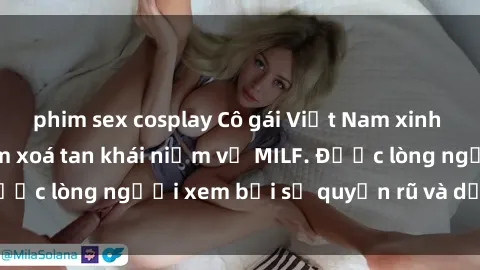 phim sex cosplay Cô gái Việt Nam xinh đẹp và gợi cảm làm xoá tan khái niệm về MILF. Được lòng người xem bởi sự quyến rũ và dễ thương.