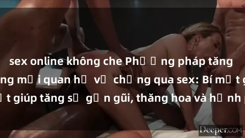 sex online không che Phương pháp tăng cường gắn kết trong mối quan hệ vợ chồng qua sex: Bí mật giúp tăng sự gần gũi, thăng hoa và hạnh phúc cho cặp đôi