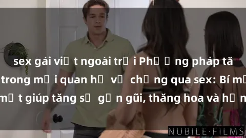 sex gái việt ngoài trời Phương pháp tăng cường gắn kết trong mối quan hệ vợ chồng qua sex: Bí mật giúp tăng sự gần gũi, thăng hoa và hạnh phúc cho cặp đôi