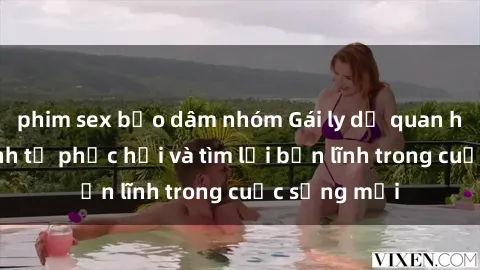 phim sex bạo dâm nhóm Gái ly dị quan hệ: Hành trình tự phục hồi và tìm lại bản lĩnh trong cuộc sống mới