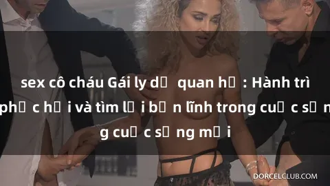 sex cô cháu Gái ly dị quan hệ: Hành trình tự phục hồi và tìm lại bản lĩnh trong cuộc sống mới