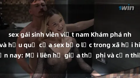 sex gái sinh viên việt nam Khám phá những nguyên nhân và hậu quả của sex bạo lực trong xã hội hiện nay: Mối liên hệ giữa thị phi và cần thiết phải ngăn chặn.