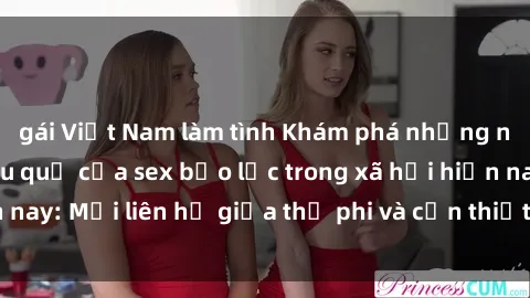 gái Việt Nam làm tình Khám phá những nguyên nhân và hậu quả của sex bạo lực trong xã hội hiện nay: Mối liên hệ giữa thị phi và cần thiết phải ngăn chặn.
